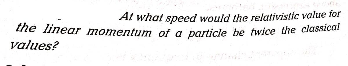 At what speed would the relativistic value for
the linear momentum of a particle be twice the classical
values?