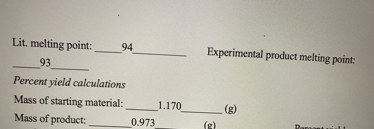 Lit. melting point:
94
Experimental product melting point:
93
Percent yield calculations
Mass of starting material:
1.170
(g)
Mass of product:
0.973
Darcont
