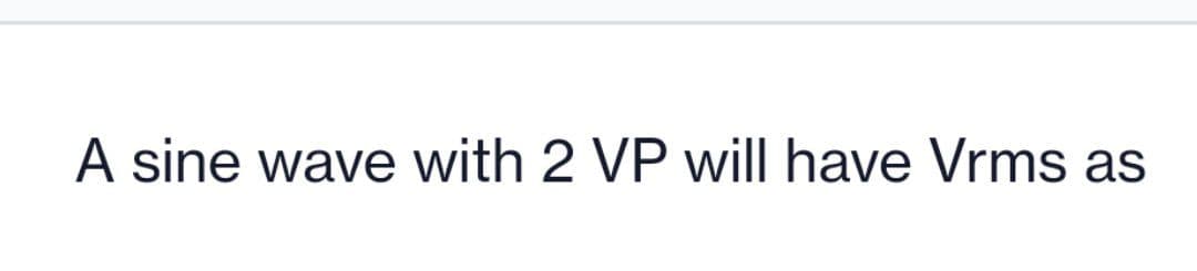 A sine wave with 2 VP will have Vrms as
