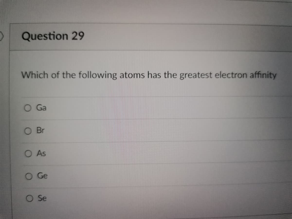 Question 29
Which of the following atoms has the greatest electron affinity
O Ga
O Br
O As
O Ge
O Se