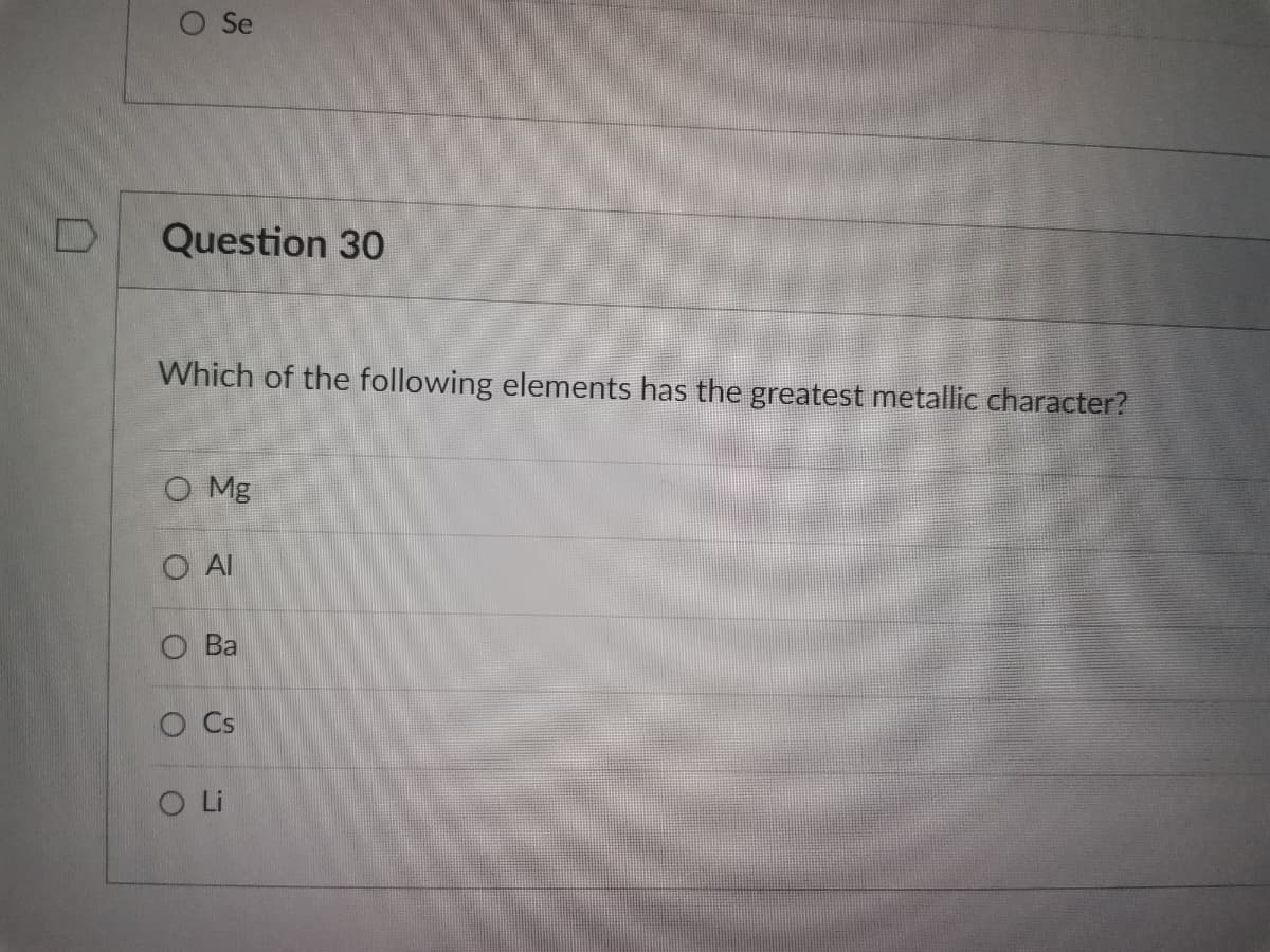 D
O Se
Question 30
Which of the following elements has the greatest metallic character?
O Mg
O AI
O Ba
O Cs
O Li