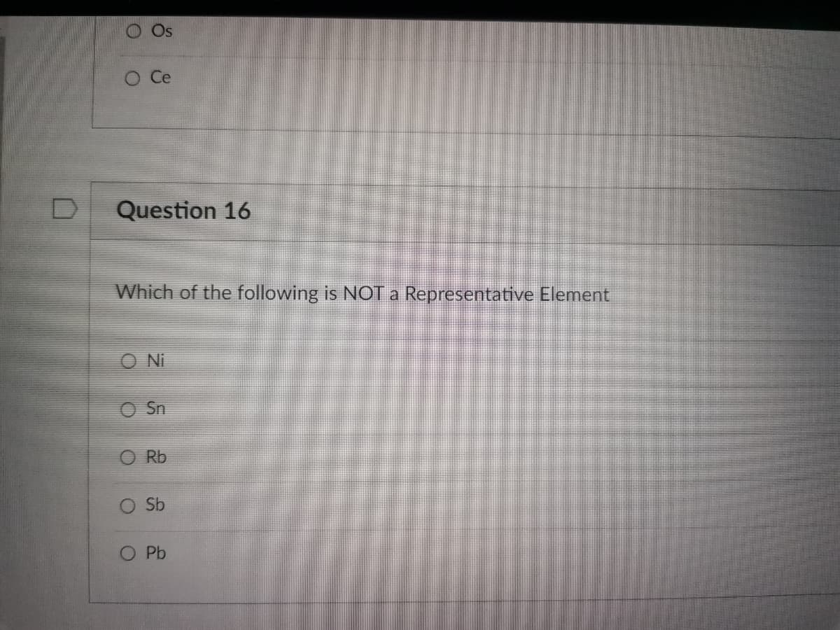 O
O Ce
Question 16
Which of the following is NOT a Representative Element
O Ni
O Sn
Rb
Sb
O Pb
O
O