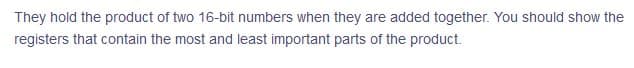 They hold the product of two 16-bit numbers when they are added together. You should show the
registers that contain the most and least important parts of the product.
