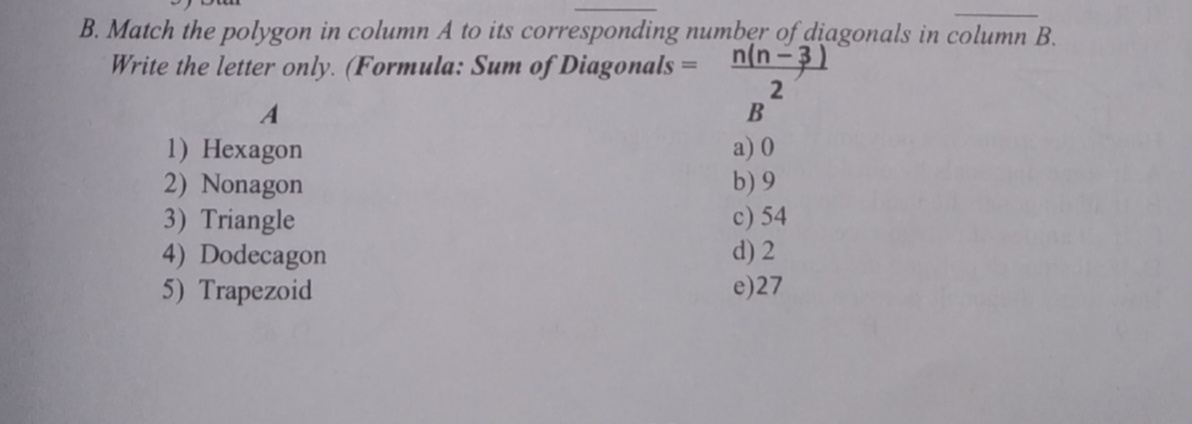 B. Match the polygon in column A to its corresponding number of diagonals in column B.
Write the letter only. (Formula: Sum of Diagonals =
n(n-3)
2
a) 0
b) 9
1) Hехagon
2) Nonagon
3) Triangle
4) Dodecagon
5) Trapezoid
c) 54
d) 2
e)27
