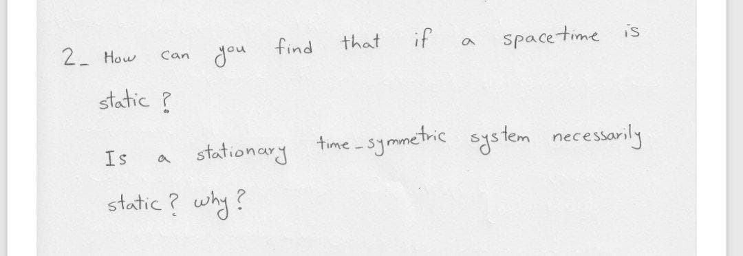 if
space time
is
find
that
2 How
Can dou
static ?
stationary
time -symmetric system necessarily
Is
a
static ? why?
