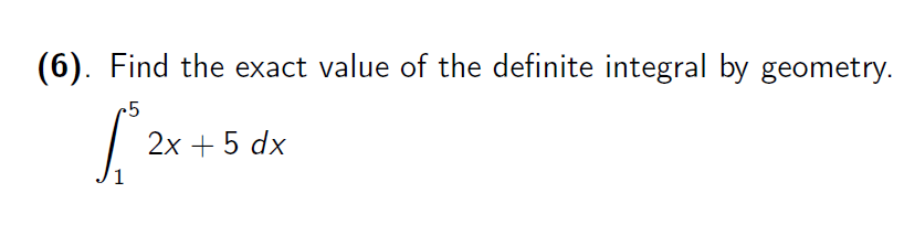 (6). Find the exact value of the definite integral by geometry.
2x + 5 dx
