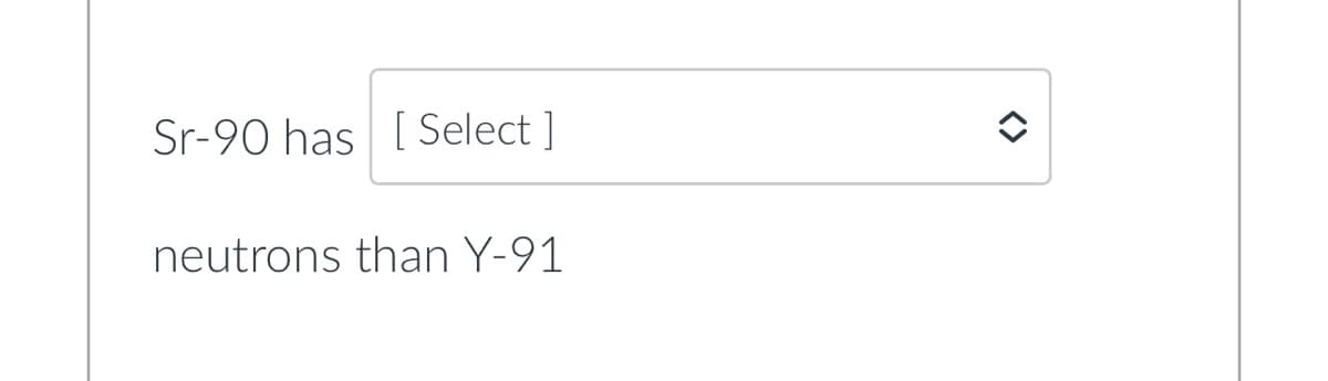 Sr-90 has [ Select ]
neutrons than Y-91
<>
