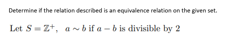 Determine if the relation described is an equivalence relation on the given set.
Let S = Z+, a ~ b if a – b is divisible by 2
-
