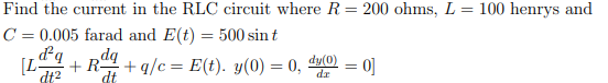 Find the current in the RLC circuit where R= 200 ohms, L= 100 henrys and
C = 0.005 farad and E(t) = 500 sin t
dq
[L-
dt2
+ q/c = E(t). y(0) = 0,
dt
dy(0) = 0]
%3D
dr
