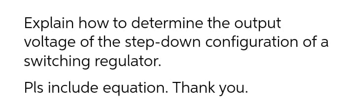 Explain how to determine the output
voltage of the step-down configuration of a
switching regulator.
Pls include equation. Thank you.
