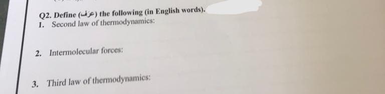 Q2. Define () the following (in English words).
1. Second law of thermodynamics:
2. Intermolecular forces:
3. Third law of thermodynamics:
