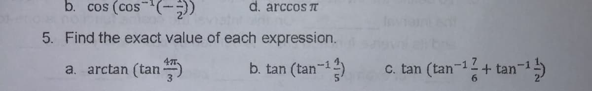 b. cos (cos()
d. arccos T
5. Find the exact value of each expression.
a. arctan (tan )
b. tan (tan-)
c. tan (tan-+ tan-i5
