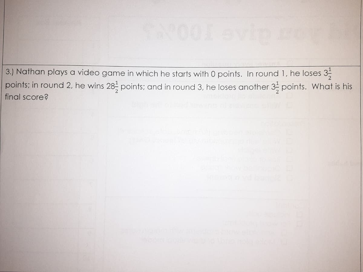 3.) Nathan plays a video game in which he starts with 0 points. In round 1, he loses 3;
points; in round 2, he wins 28- points; and in round 3, he loses another 3 points. What is his
final score?
