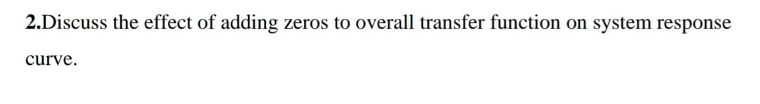 2.Discuss the effect of adding
zeros to overall transfer function on system response
curve.
