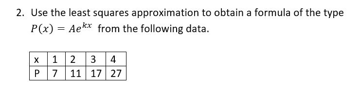 2. Use the least squares approximation to obtain a formula of the type
P(x) = Aekx from the following data.
1 2
11 17 27
3
4
7
