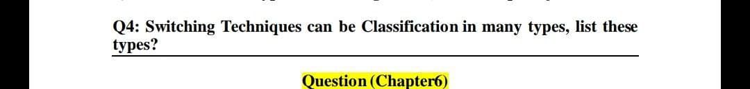 Q4: Switching Techniques can be Classification in many types, list these
types?
Question (Chapter6)