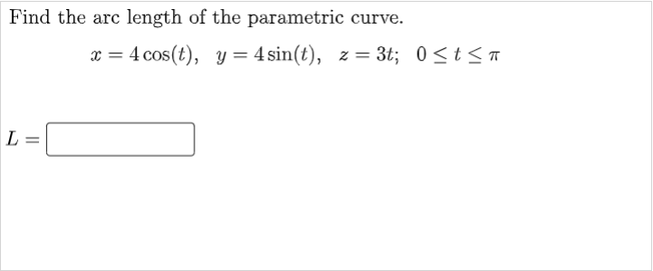 Find the arc length of the parametric curve.
x =
4 cos(t), y 4 sin(t), z = 3t; 0≤t≤ π
=
L
||