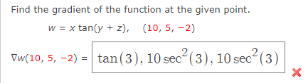 Find the gradient of the function at the given point.
w = x tan(y + z), (10, 5, -2)
2,
Vw(10, 5, -2) = tan(3), 10 sec-(3), 10 sec-(3)
