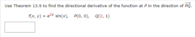 Use Theorem 13.9 to find the directional derivative of the function at P in the direction of PQ.
f(x, y) = e2Y sin(x), P(0, 0), Q(2, 1)

