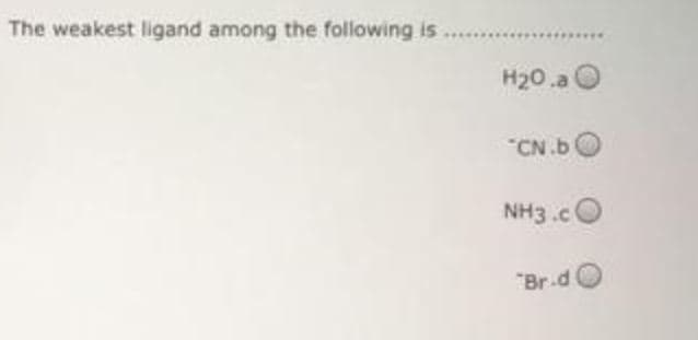 The weakest ligand among the following is
H20.a O
"CN.bO
NH3.cO
"Br.d O
