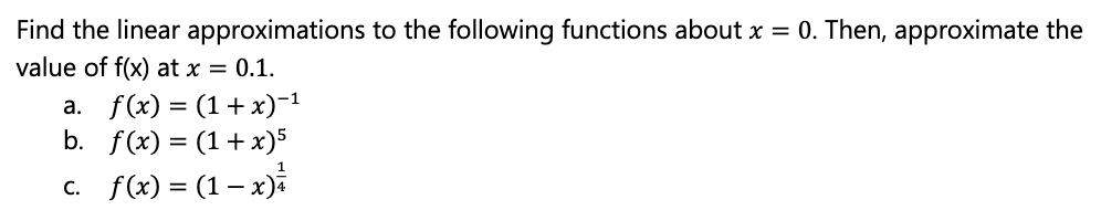 Find the linear approximations to the following functions about x = 0. Then, approximate the
value of f(x) at x = 0.1.
a. f(x) = (1+x)-1
b. f(x) = (1+ x)5
c. f(x) = (1– x)å
