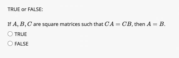 TRUE or FALSE:
If A, B, C are square matrices such that CA = CB, then A = B.
TRUE
FALSE