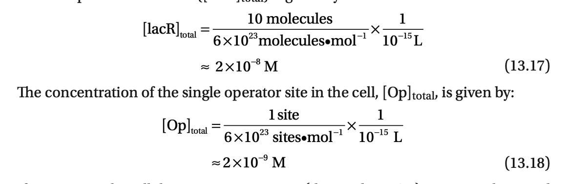 [lacR] total
10 molecules
·X·
6x102³ molecules mol-¹10-¹5 L
2×108 M
1
(13.17)
The concentration of the single operator site in the cell, [Op]total, is given by:
1 site
1
[Op]total =
-X
-1
6x1023 sites mol-¹ 10-¹5 L
≈2×10⁹ M
(13.18)