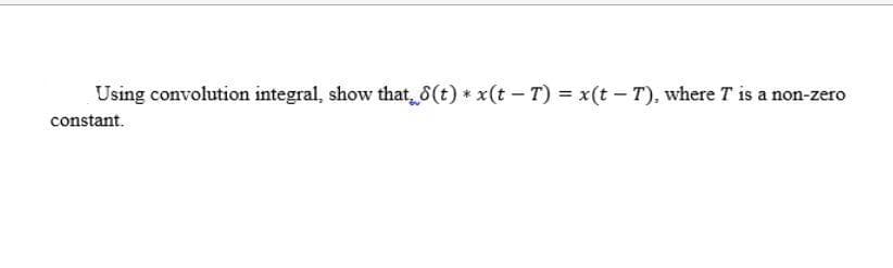 Using convolution integral, show that, 8(t) * x(t – T) = x(t – T), where T is a non-zero
constant.
