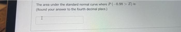 The area under the standard normal curve where P(-0.98 > Z) is:
(Round your answer to the fourth decimal place.)
I