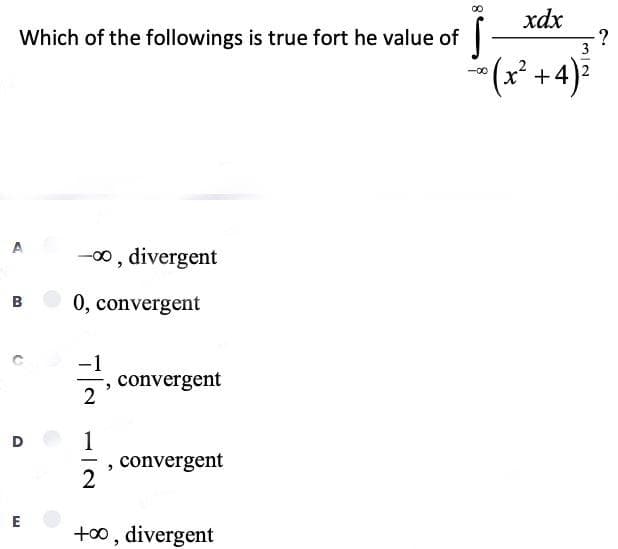 Which of the followings is true fort he value of
B
D
E
-∞, divergent
0, convergent
-1
2
1
2
-, convergent
, convergent
+∞, divergent
xdx
-00
~0 (x² + 4) ²
?