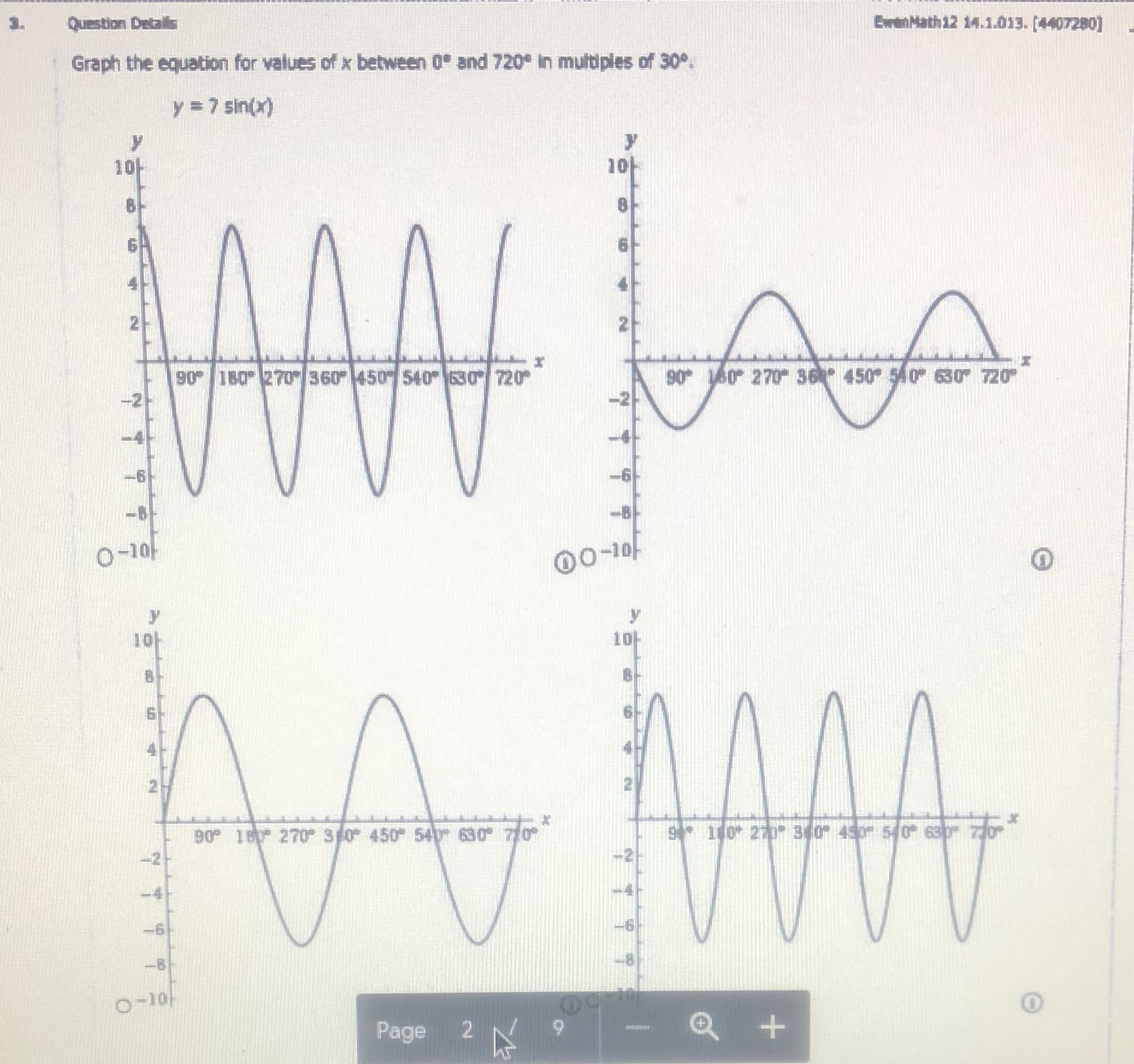 Question Detais
Graph the equation for values of x between 0° and 720 in multiples of 30°.
y = 7 sin(x)
