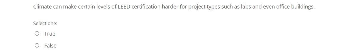 Climate can make certain levels of LEED certification harder for project types such as labs and even office buildings.
Select one:
O True
O False
