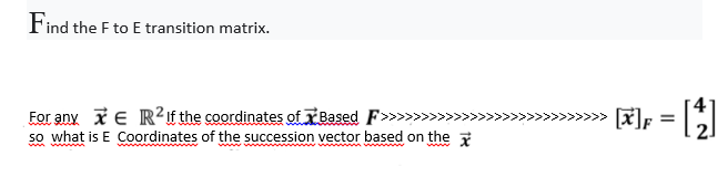 Find the F to E transition matrix.
For any iE R²£ the coordinates of Based F>>>
so what is E Coordinates of the succession vector based on the 7
»» [#]; =
