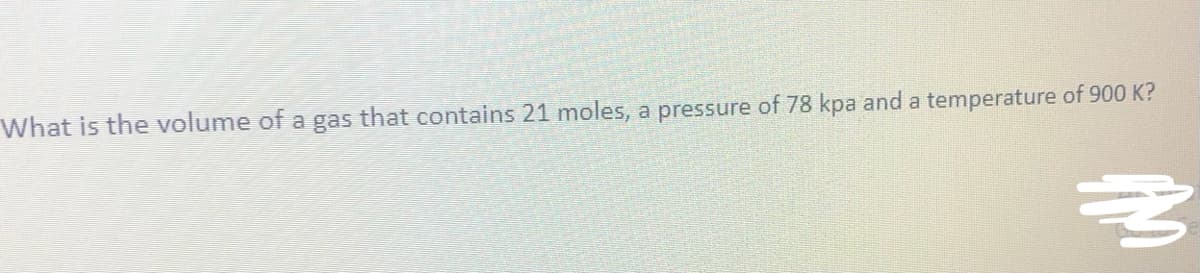 What is the volume of a gas that contains 21 moles, a pressure of 78 kpa and a temperature of 900 K?
