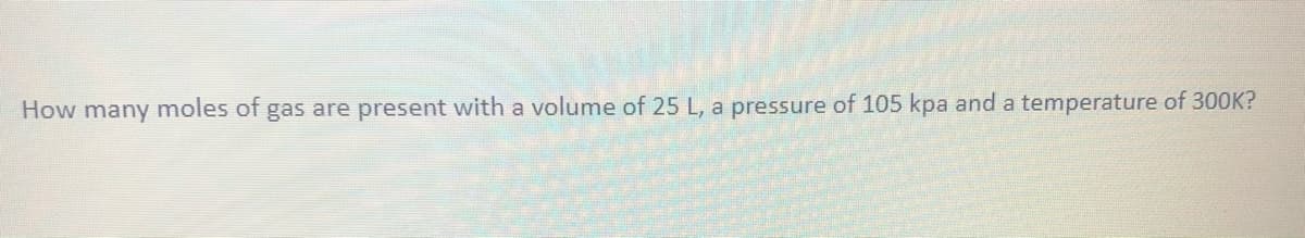 How many moles of gas are present with a volume of 25 L, a pressure of 105 kpa and a temperature of 300K?
