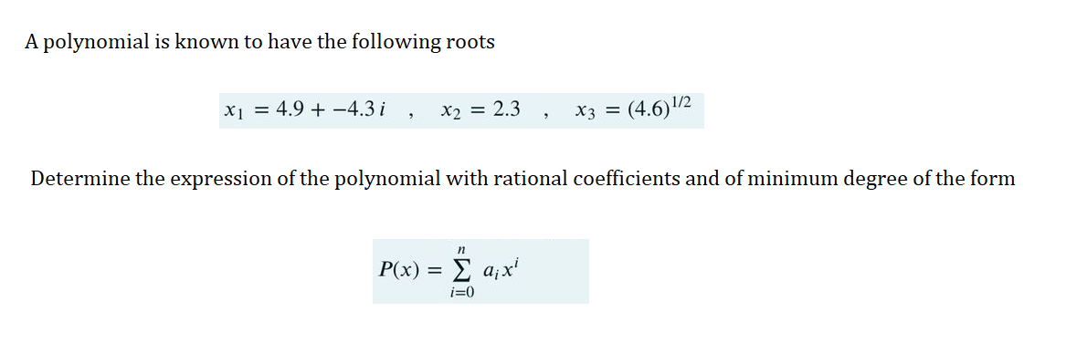 A polynomial is known to have the following roots
x₁ = 4.9+ -4.3 i
3
x2 = 2.3
x3 = (4.6) ¹/2
2
Determine the expression of the polynomial with rational coefficients and of minimum degree of the form
n
P(x) = Σ a₁x²
i=0