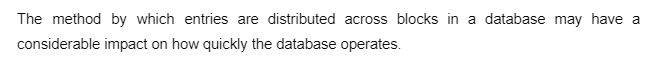 The method by which entries are distributed across blocks in a database may have a
considerable impact on how quickly the database operates.