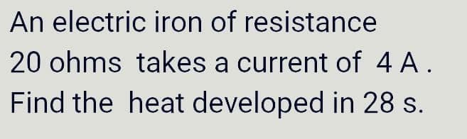 An electric iron of resistance
20 ohms takes a current of 4 A.
Find the heat developed in 28 s.
