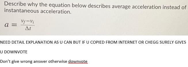 Describe why the equation below describes average acceleration instead of
instantaneous acceleration.
yーV
a =
At
NEED DETAIL EXPLANATION AS U CAN BUT IF U COPIED FROM INTERNET OR CHEGG SURELY GIVES
U DOWNVOTE
Don't give wrong answer otherwise downvote
