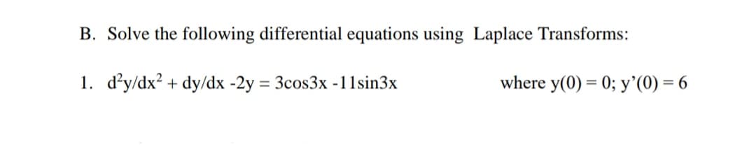 B. Solve the following differential equations using Laplace Transforms:
1. d'y/dx? + dy/dx -2y = 3cos3x -11sin3x
where y(0) = 0; y'(0) = 6
%3D
