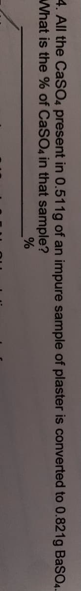 4. All the CaSO4 present in 0.511g of an impure sample of plaster is converted to 0.821g BaSO4.
What is the % of CaSO4 in that sample?
