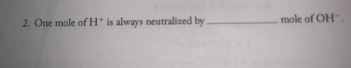 2. One mole of H* is always neutralized by
mole of OH.
