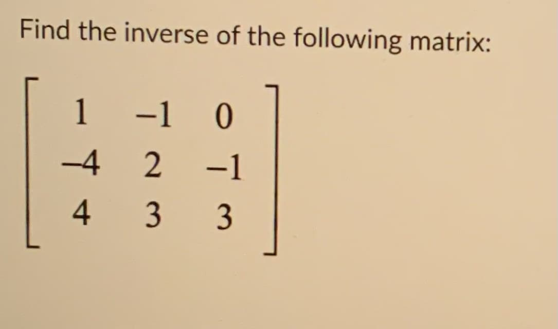 **Find the inverse of the following matrix:**

\[
\begin{bmatrix}
1 & -1 & 0 \\
-4 & 2 & -1 \\
4 & 3 & 3 \\
\end{bmatrix}
\]

To find the inverse of a 3x3 matrix, you generally need to apply the formula involving the adjugate matrix and the determinant of the matrix. If the determinant is not zero, the inverse exists and can be calculated.