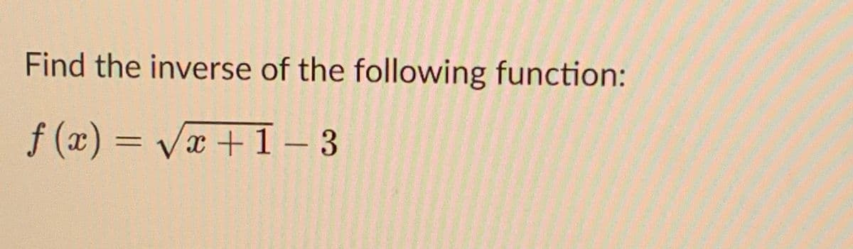 Find the inverse of the following function:
f (x) = Vx + 1– 3
%3D
