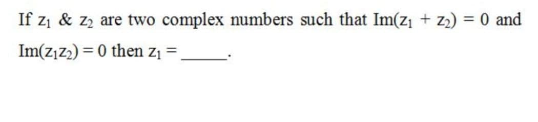 If zi & zz are two complex numbers such that Im(z1 + z2) = 0 and
%3D
Im(z,z2) = 0 then z1 =
