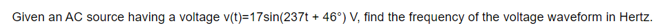 Given an AC source having a voltage v(t)=17sin(237t + 46°) V, find the frequency of the voltage waveform in Hertz.
