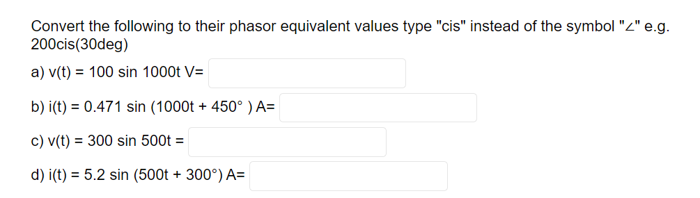 Convert the following to their phasor equivalent values type "cis" instead of the symbol "z" e.g.
200cis(30deg)
a) v(t) = 100 sin 1000t V=
b) i(t) = 0.471 sin (1000t + 450° ) A=
c) v(t) = 300 sin 500t =
d) i(t) = 5.2 sin (500t + 300°) A=
