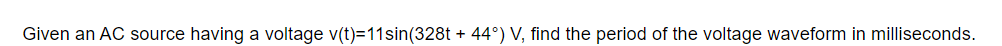 Given an AC source having a voltage v(t)=11sin(328t + 44°) V, find the period of the voltage waveform in milliseconds.
