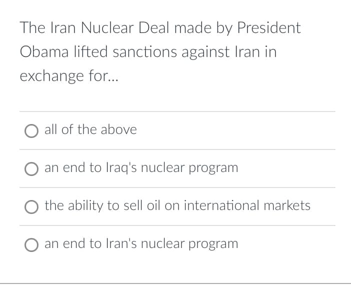 The Iran Nuclear Deal made by President
Obama lifted sanctions against Iran in
exchange for...
all of the above
an end to Iraq's nuclear program
the ability to sell oil on international markets
an end to Iran's nuclear program
