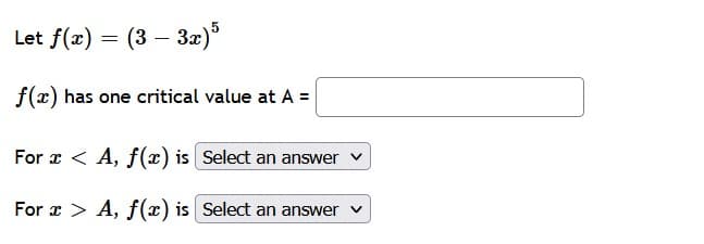 Let f(x) = (3-3x) 5
f(x) has one critical value at A =
For x < A, f(x) is
For x > A, f(x) is
Select an answer ✓
Select an answer ✓